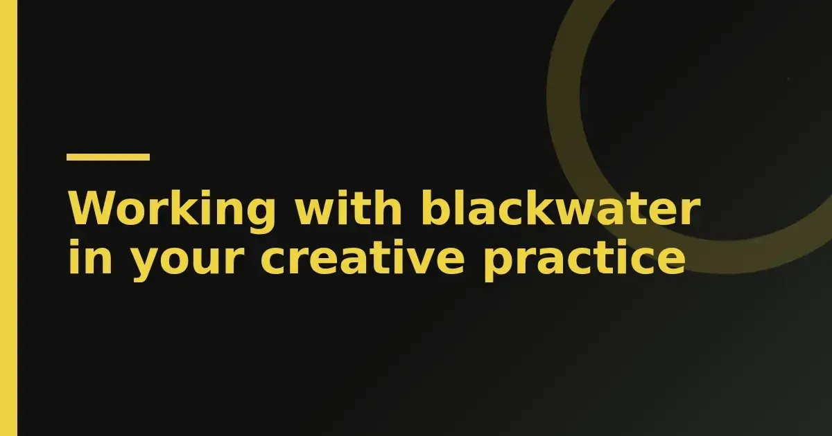 Working with blackwater in your creative practice